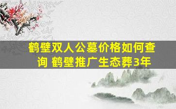 鹤壁双人公墓价格如何查询 鹤壁推广生态葬3年